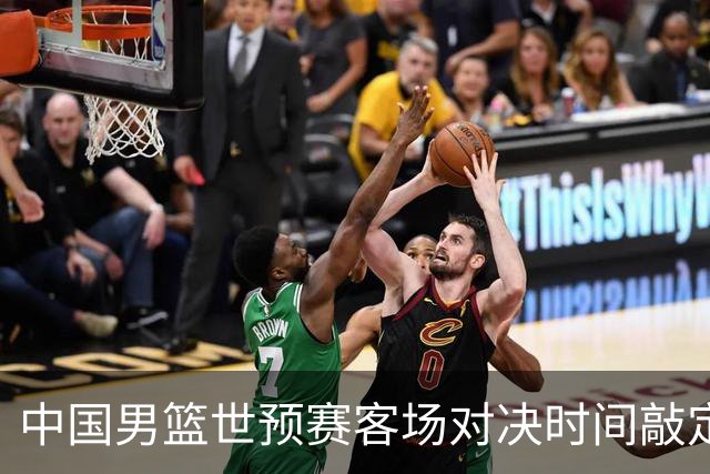 中国男篮世预赛客场对决时间敲定，全新挑战等待着球队